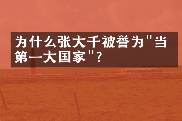 为什么张大千被誉为"当代第一大国家"?