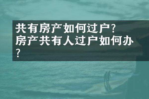 ﻿﻿共有房产如何过户？房产共有人过户如何办理？