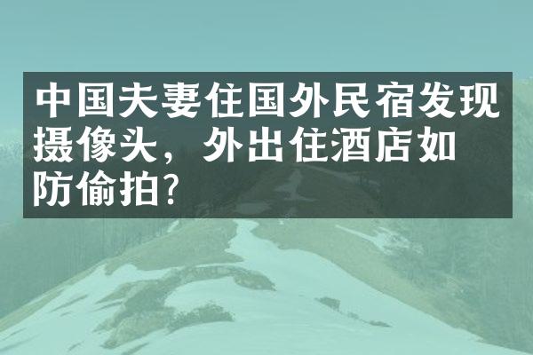 中国夫妻住国外民宿发现摄像头，外出住酒店如何防偷拍？