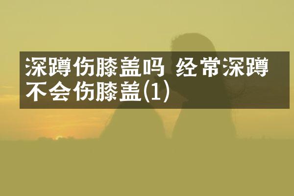 深蹲伤膝盖吗 经常深蹲会不会伤膝盖(1)