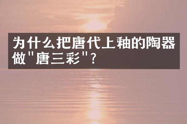为什么把唐代上釉的陶器做"唐三彩"?