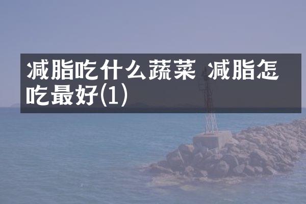 减脂吃什么蔬菜 减脂怎么吃最好(1)