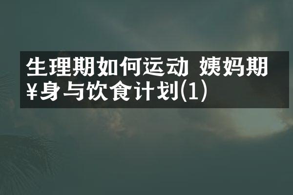 生理期如何运动 姨妈期健身与饮食计划(1)