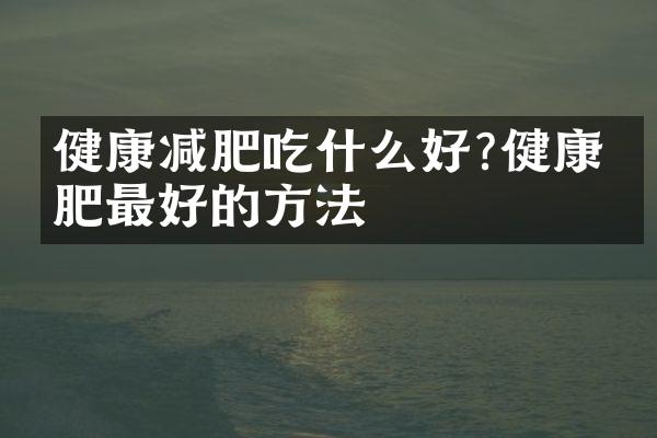 健康减肥吃什么好?健康减肥最好的方法