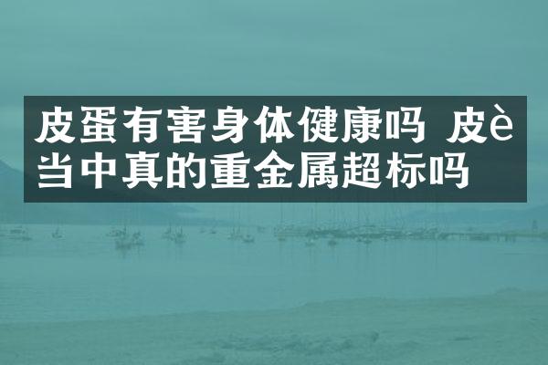 皮蛋有害身体健康吗 皮蛋当中真的重金属超标吗