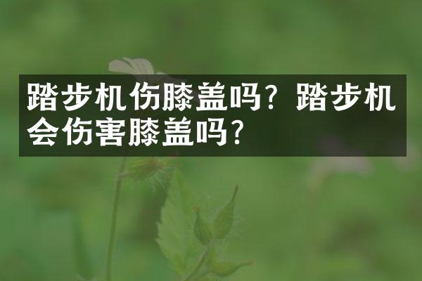 踏步机伤膝盖吗？踏步机会伤害膝盖吗？