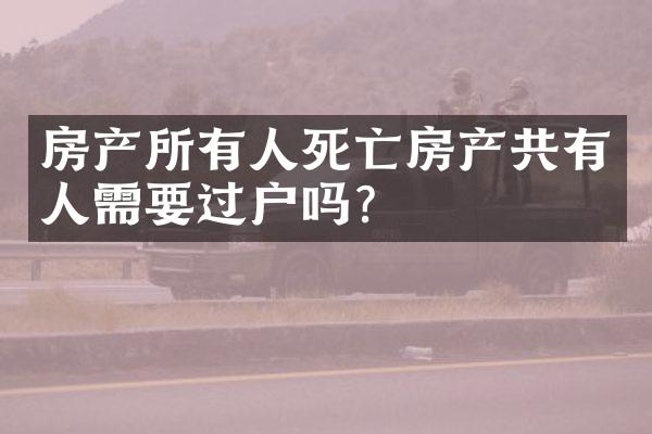 房产所有人死亡房产共有人需要过户吗？