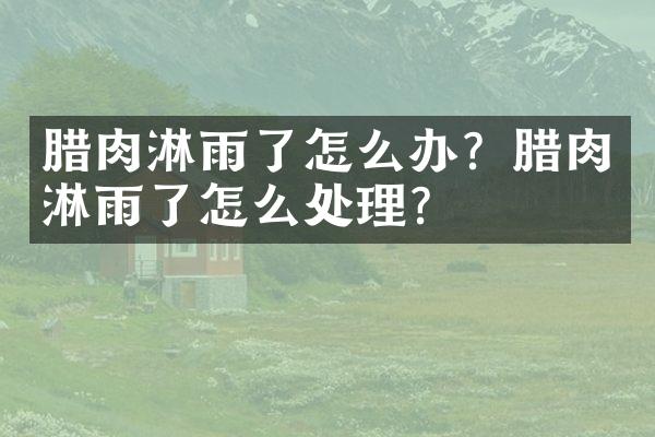 腊肉淋雨了怎么办？腊肉淋雨了怎么处理？