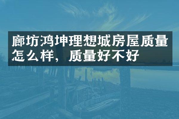 廊坊鸿坤理想城房屋质量怎么样，质量好不好