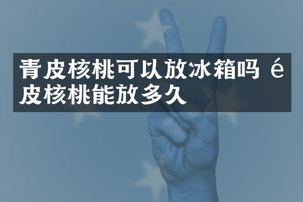 青皮核桃可以放冰箱吗 青皮核桃能放多久