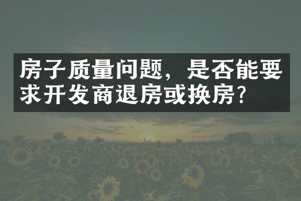 房子质量问题，是否能要求开发商退房或换房？