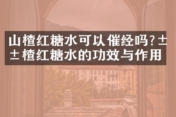 山楂红糖水可以催经吗?山楂红糖水的功效与作用