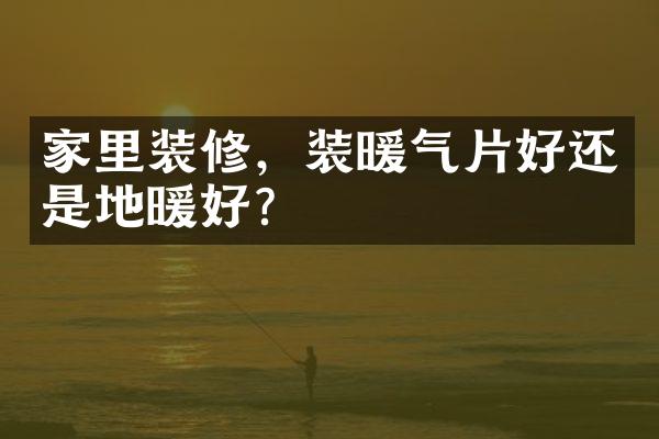 家里装修，装暖气片好还是地暖好？