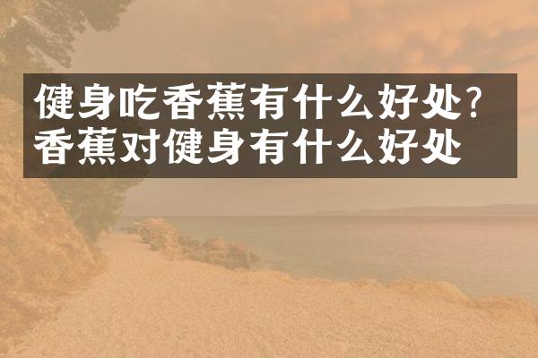 健身吃香蕉有什么好处？香蕉对健身有什么好处？