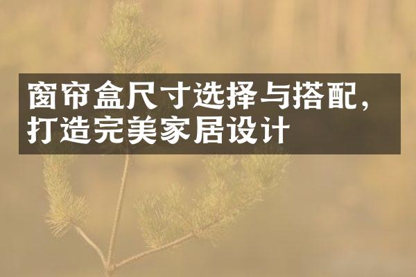 窗帘盒尺寸选择与搭配，打造完美家居设计