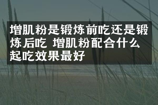 增肌粉是锻炼前吃还是锻炼后吃 增肌粉配合什么一起吃效果最好