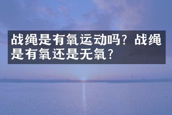战绳是有氧运动吗？战绳是有氧还是无氧？