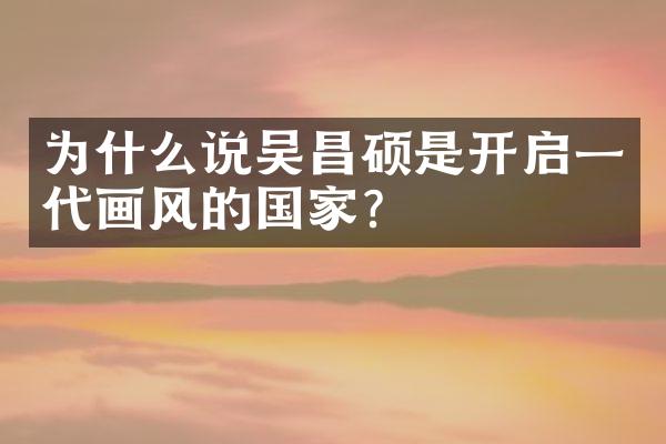 为什么说吴昌硕是开启一代画风的国家?