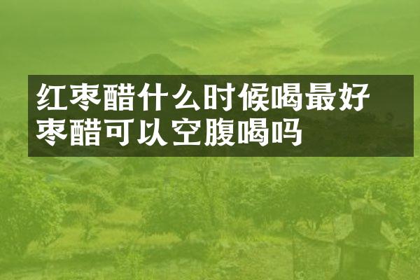 红枣醋什么时候喝最好 红枣醋可以空腹喝吗