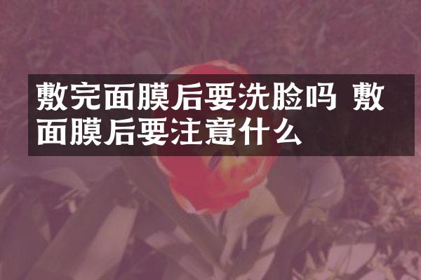 敷完面膜后要洗脸吗 敷完面膜后要注意什么