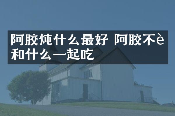 阿胶炖什么最好 阿胶不能和什么一起吃
