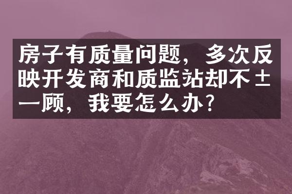 房子有质量问题，多次反映开发商和质监站却不屑一顾，我要怎么办？