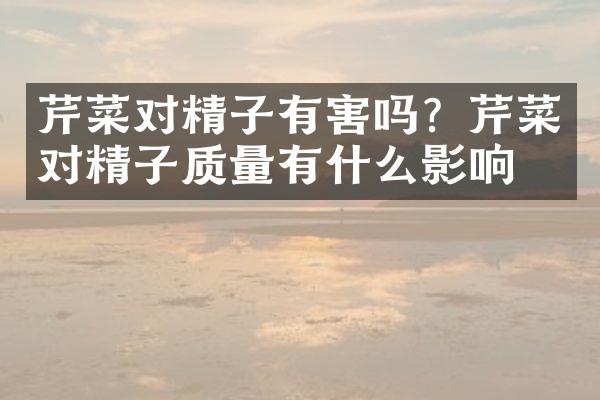 芹菜对精子有害吗？芹菜对精子质量有什么影响？