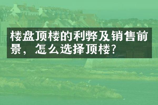 楼盘顶楼的利弊及销售前景，怎么选择顶楼？