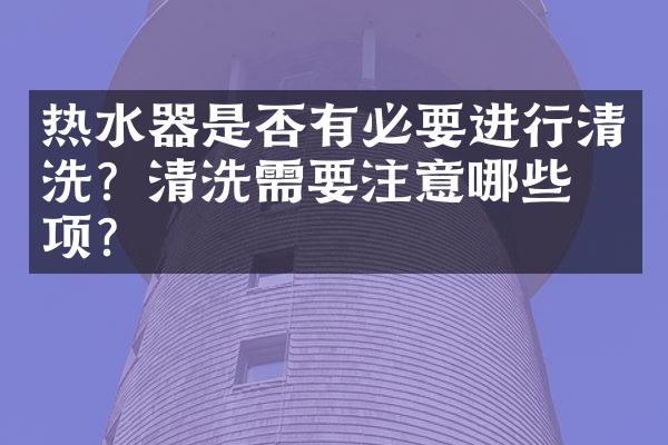 热水器是否有必要进行清洗？清洗需要注意哪些事项？