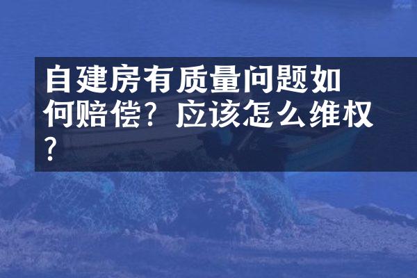 ﻿﻿自建房有质量问题如何赔偿？应该怎么维权呢？