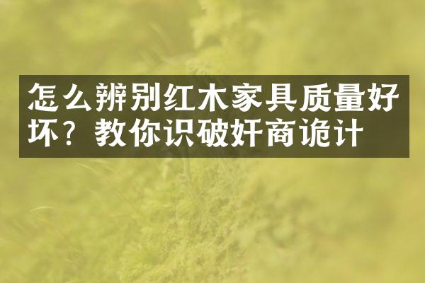 怎么辨别红木家具质量好坏？教你识破奸商诡计