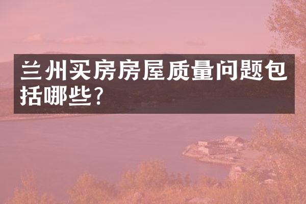 兰州买房房屋质量问题包括哪些？