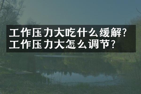 工作压力大吃什么缓解？工作压力大怎么调节？