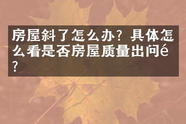 房屋斜了怎么办？具体怎么看是否房屋质量出问题？