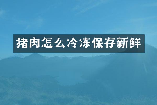 猪肉怎么冷冻保存新鲜