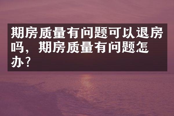 期房质量有问题可以退房吗，期房质量有问题怎么办？