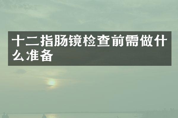 十二指肠镜检查前需做什么准备