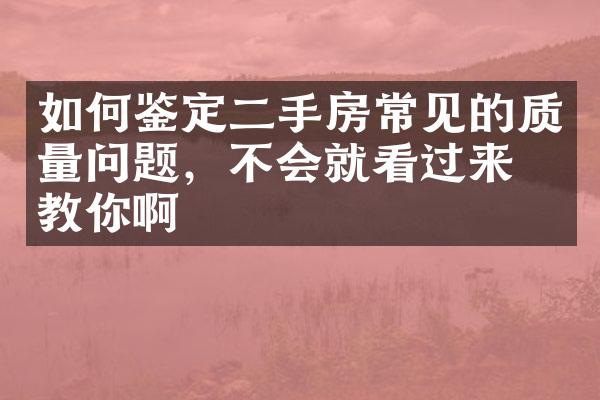 如何鉴定二手房常见的质量问题，不会就看过来我教你啊