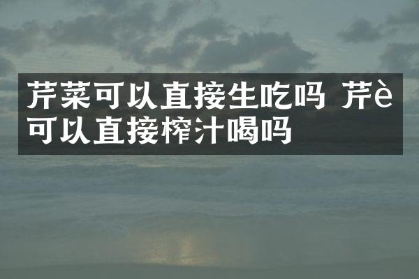 芹菜可以直接生吃吗 芹菜可以直接榨汁喝吗