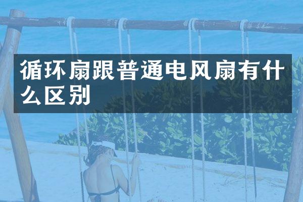 循环扇跟普通电风扇有什么区别