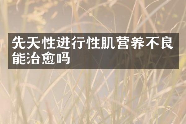 先天性进行性肌营养不良能治愈吗