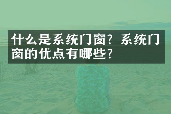 什么是系统门窗？系统门窗的优点有哪些？