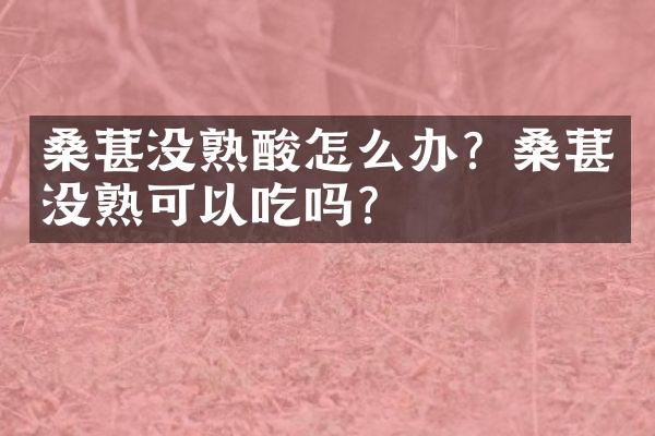 桑葚没熟酸怎么办？桑葚没熟可以吃吗？