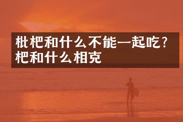枇杷和什么不能一起吃?枇杷和什么相克