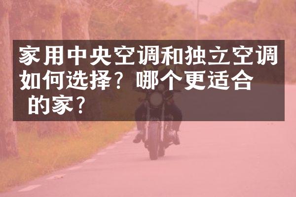 家用中央空调和独立空调如何选择？哪个更适合你的家？