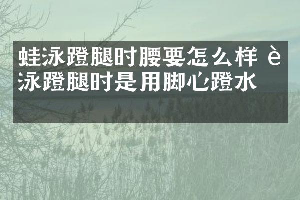 蛙泳蹬腿时腰要怎么样 蛙泳蹬腿时是用脚心蹬水吗