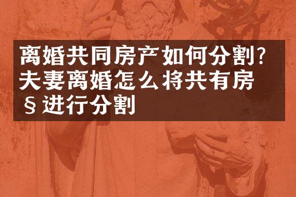 离婚共同房产如何分割？夫妻离婚怎么将共有房产进行分割