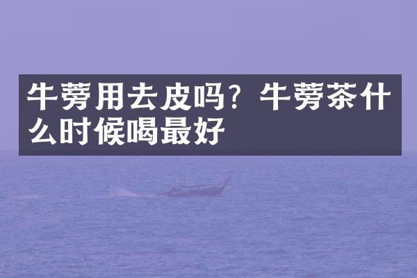 牛蒡用去皮吗？牛蒡茶什么时候喝最好