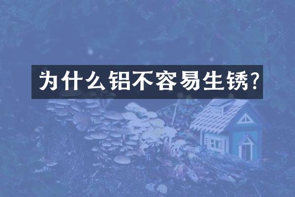 为什么铝不容易生锈?
