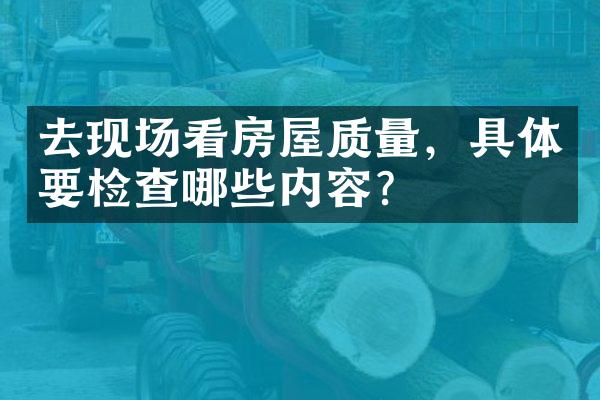 去现场看房屋质量，具体要检查哪些内容？